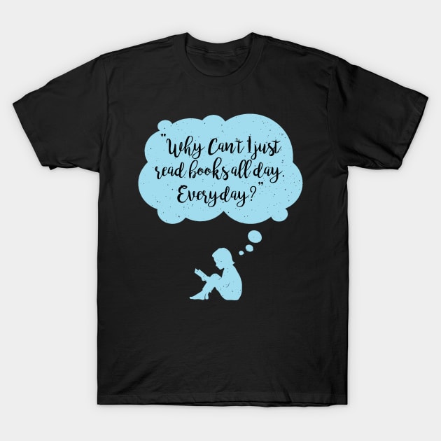 Why Can't I Just Read Books All Day Everyday Reader T-Shirt by GDLife